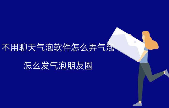 不用聊天气泡软件怎么弄气泡 怎么发气泡朋友圈？